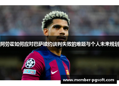 阿劳霍如何应对巴萨续约谈判失败的难题与个人未来规划 阿劳霍如何应对巴萨续约谈判失败的难题与个人未来规划
