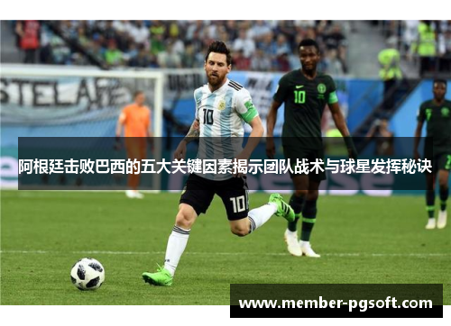 阿根廷击败巴西的五大关键因素揭示团队战术与球星发挥秘诀