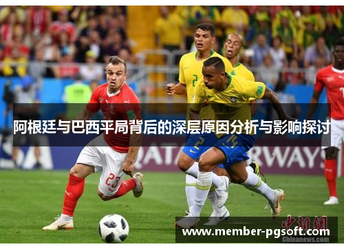 阿根廷与巴西平局背后的深层原因分析与影响探讨 阿根廷与巴西平局背后的深层原因分析与影响探讨