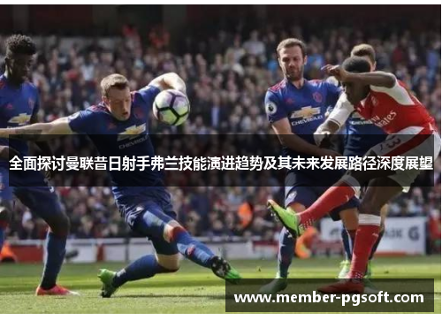 全面探讨曼联昔日射手弗兰技能演进趋势及其未来发展路径深度展望