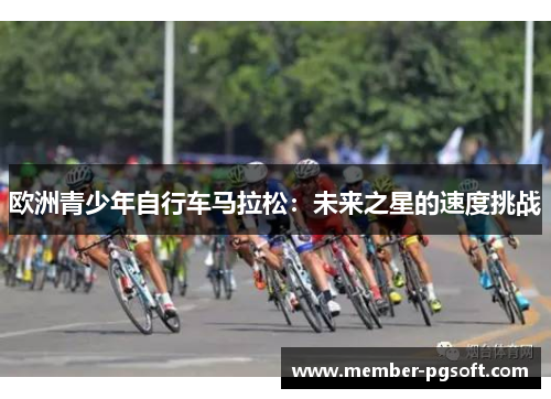 欧洲青少年自行车马拉松：未来之星的速度挑战
