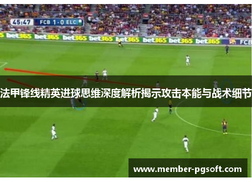 法甲锋线精英进球思维深度解析揭示攻击本能与战术细节