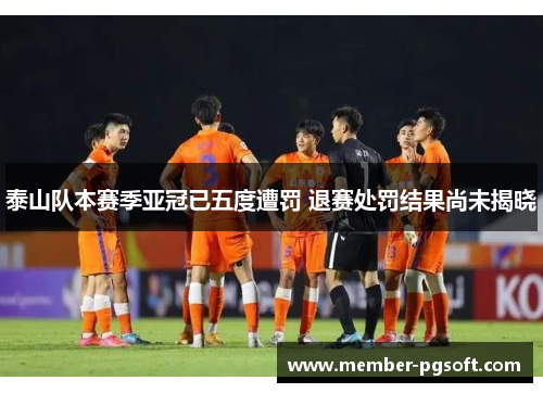 泰山队本赛季亚冠已五度遭罚 退赛处罚结果尚未揭晓